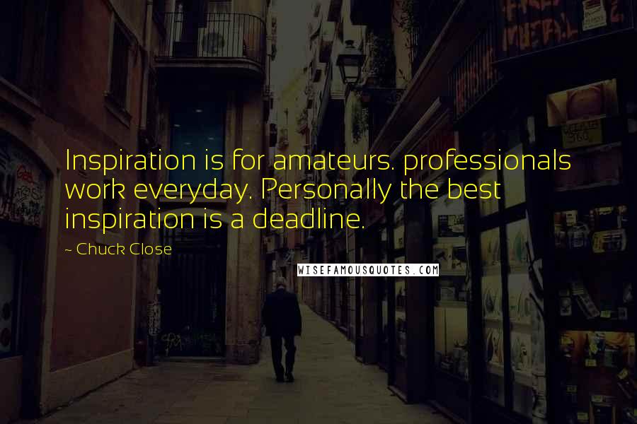 Chuck Close Quotes: Inspiration is for amateurs. professionals work everyday. Personally the best inspiration is a deadline.