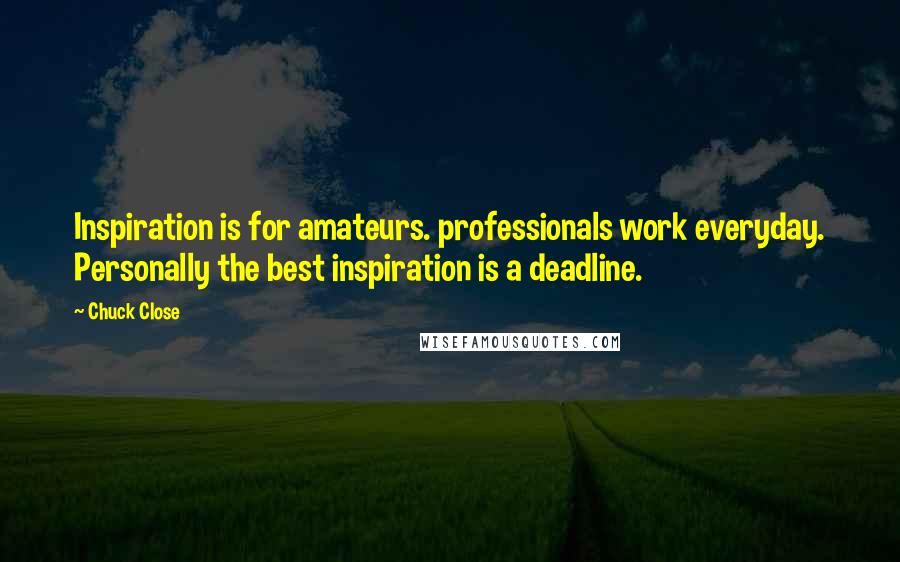 Chuck Close Quotes: Inspiration is for amateurs. professionals work everyday. Personally the best inspiration is a deadline.