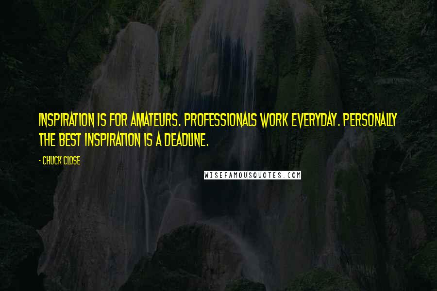 Chuck Close Quotes: Inspiration is for amateurs. professionals work everyday. Personally the best inspiration is a deadline.