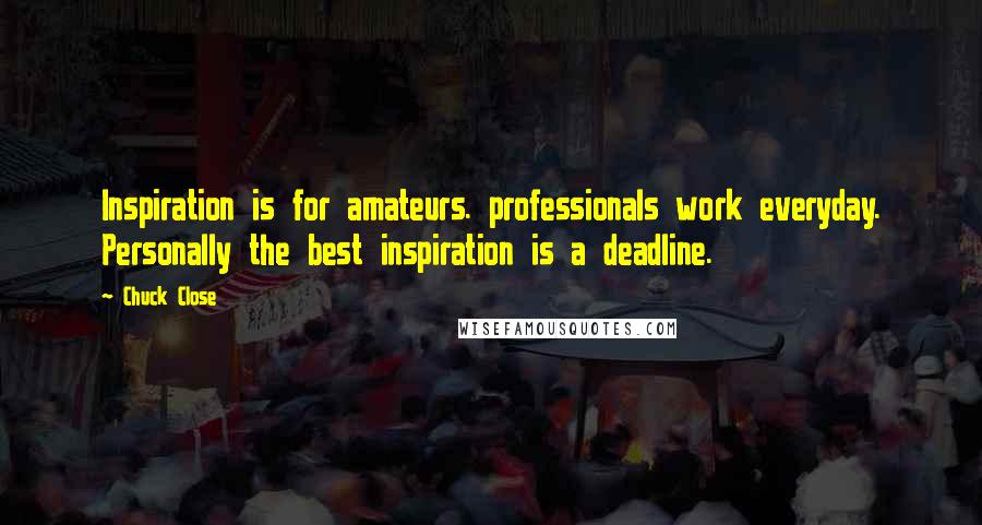 Chuck Close Quotes: Inspiration is for amateurs. professionals work everyday. Personally the best inspiration is a deadline.