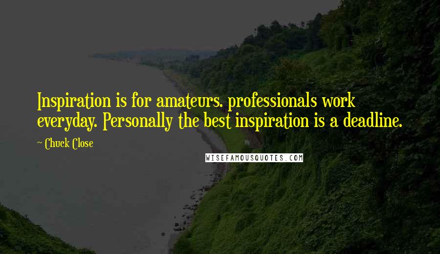 Chuck Close Quotes: Inspiration is for amateurs. professionals work everyday. Personally the best inspiration is a deadline.