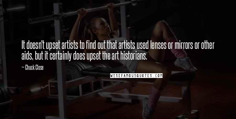 Chuck Close Quotes: It doesn't upset artists to find out that artists used lenses or mirrors or other aids, but it certainly does upset the art historians.