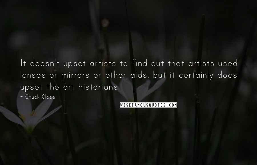 Chuck Close Quotes: It doesn't upset artists to find out that artists used lenses or mirrors or other aids, but it certainly does upset the art historians.