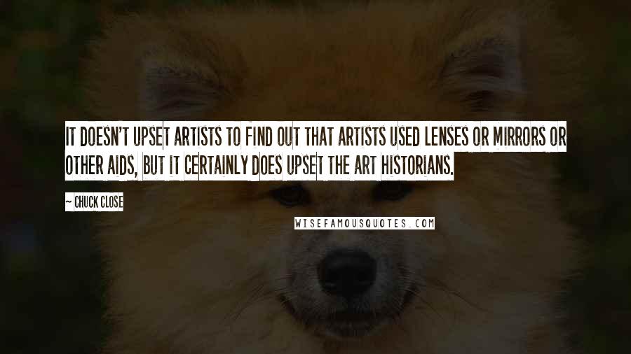 Chuck Close Quotes: It doesn't upset artists to find out that artists used lenses or mirrors or other aids, but it certainly does upset the art historians.