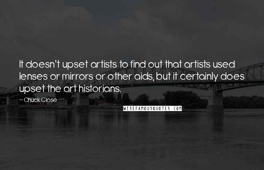 Chuck Close Quotes: It doesn't upset artists to find out that artists used lenses or mirrors or other aids, but it certainly does upset the art historians.