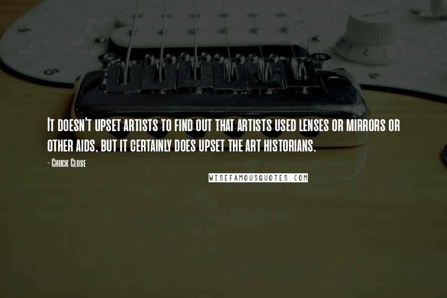 Chuck Close Quotes: It doesn't upset artists to find out that artists used lenses or mirrors or other aids, but it certainly does upset the art historians.