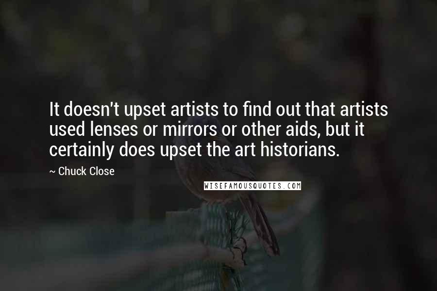 Chuck Close Quotes: It doesn't upset artists to find out that artists used lenses or mirrors or other aids, but it certainly does upset the art historians.