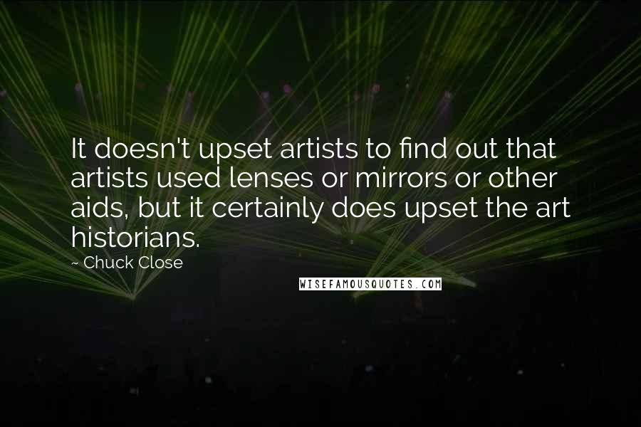 Chuck Close Quotes: It doesn't upset artists to find out that artists used lenses or mirrors or other aids, but it certainly does upset the art historians.