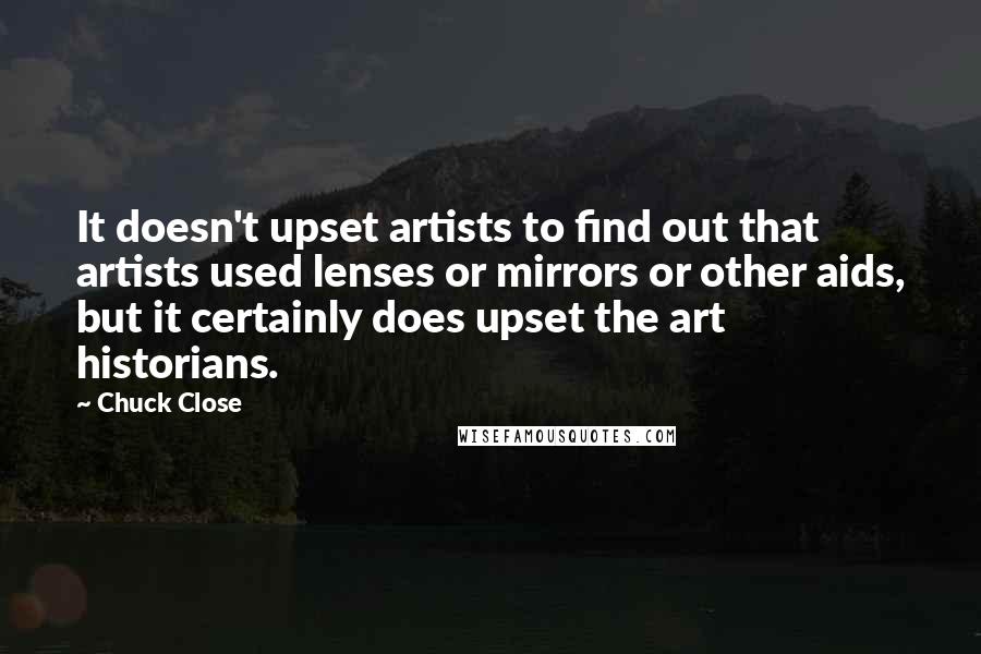 Chuck Close Quotes: It doesn't upset artists to find out that artists used lenses or mirrors or other aids, but it certainly does upset the art historians.