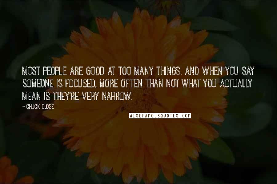 Chuck Close Quotes: Most people are good at too many things. And when you say someone is focused, more often than not what you actually mean is they're very narrow.