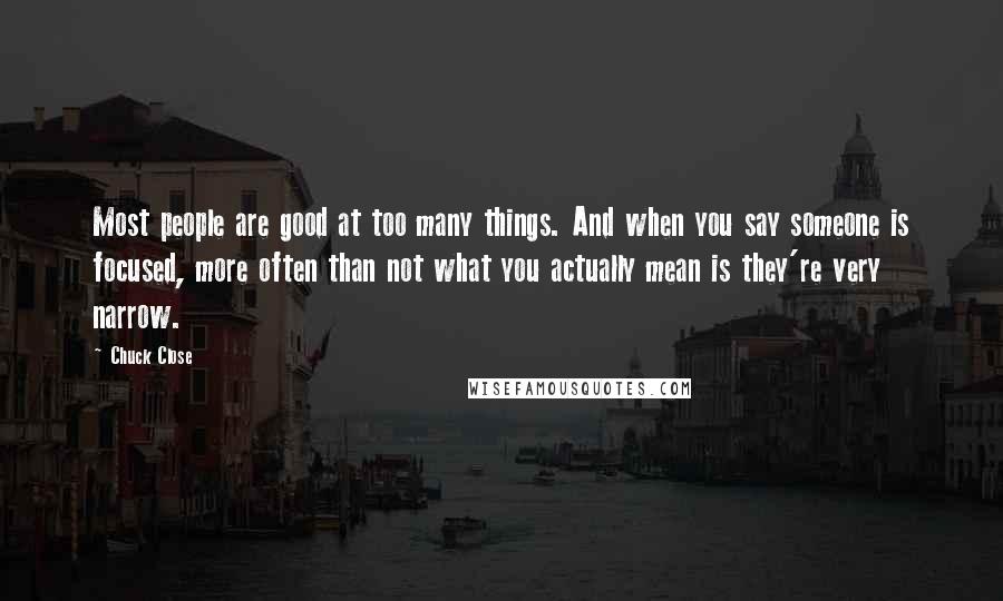 Chuck Close Quotes: Most people are good at too many things. And when you say someone is focused, more often than not what you actually mean is they're very narrow.