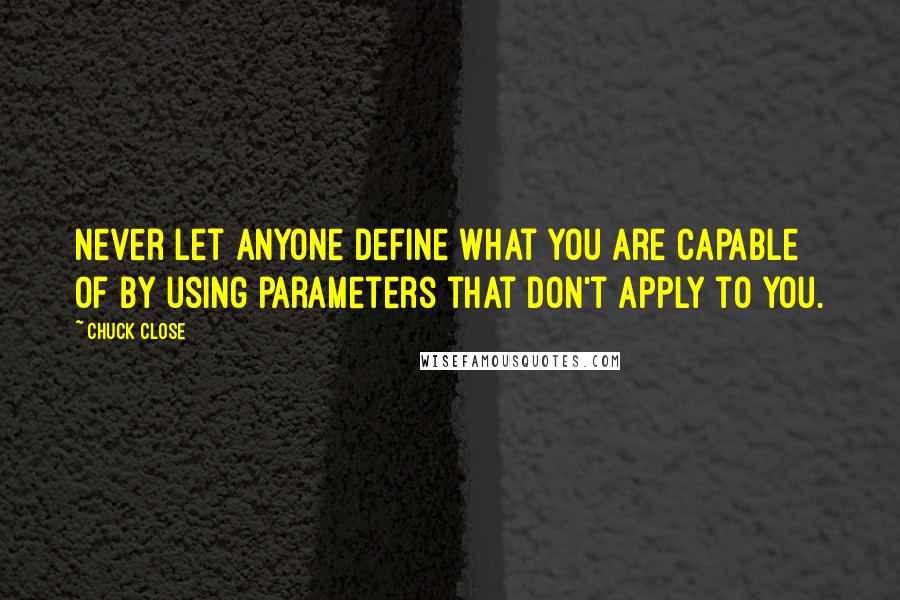 Chuck Close Quotes: Never let anyone define what you are capable of by using parameters that don't apply to you.