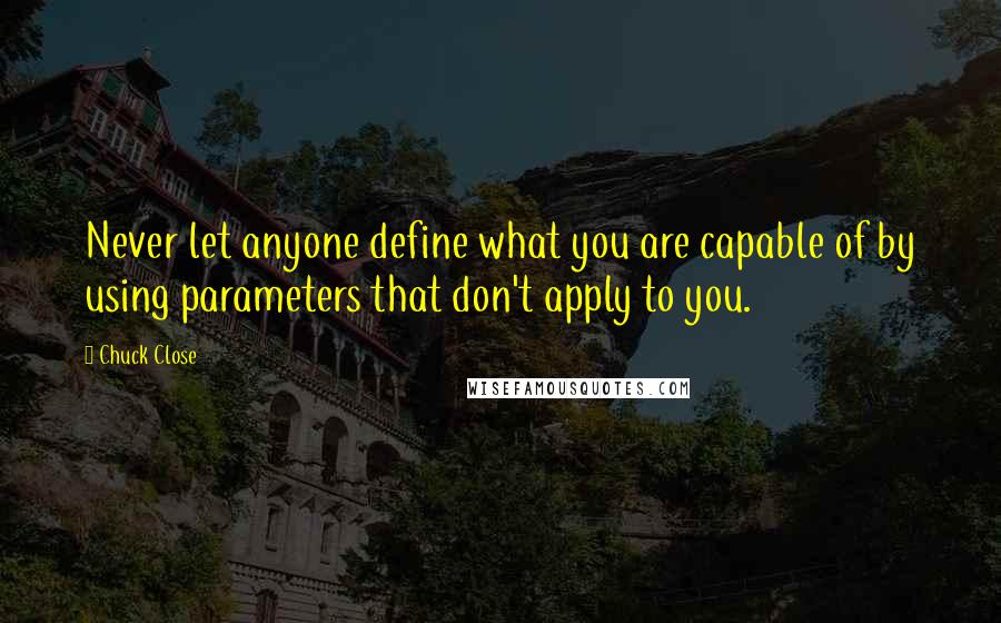 Chuck Close Quotes: Never let anyone define what you are capable of by using parameters that don't apply to you.