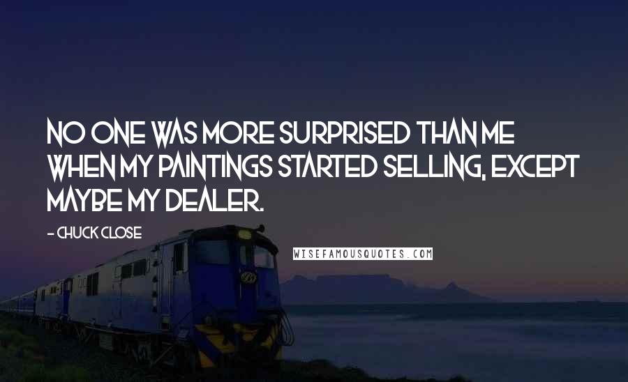 Chuck Close Quotes: No one was more surprised than me when my paintings started selling, except maybe my dealer.