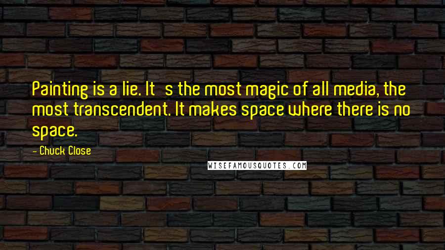 Chuck Close Quotes: Painting is a lie. It's the most magic of all media, the most transcendent. It makes space where there is no space.