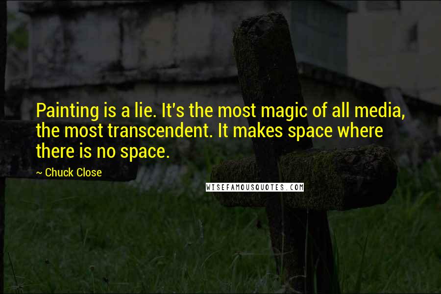 Chuck Close Quotes: Painting is a lie. It's the most magic of all media, the most transcendent. It makes space where there is no space.