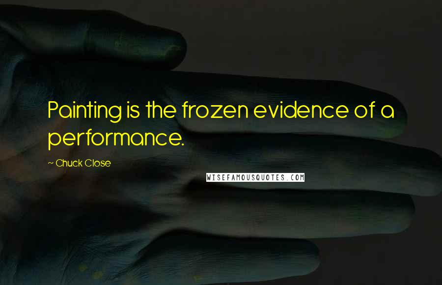 Chuck Close Quotes: Painting is the frozen evidence of a performance.