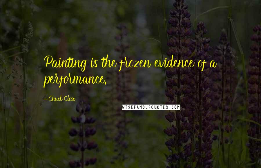 Chuck Close Quotes: Painting is the frozen evidence of a performance.