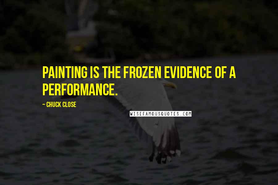 Chuck Close Quotes: Painting is the frozen evidence of a performance.