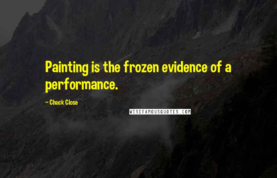 Chuck Close Quotes: Painting is the frozen evidence of a performance.