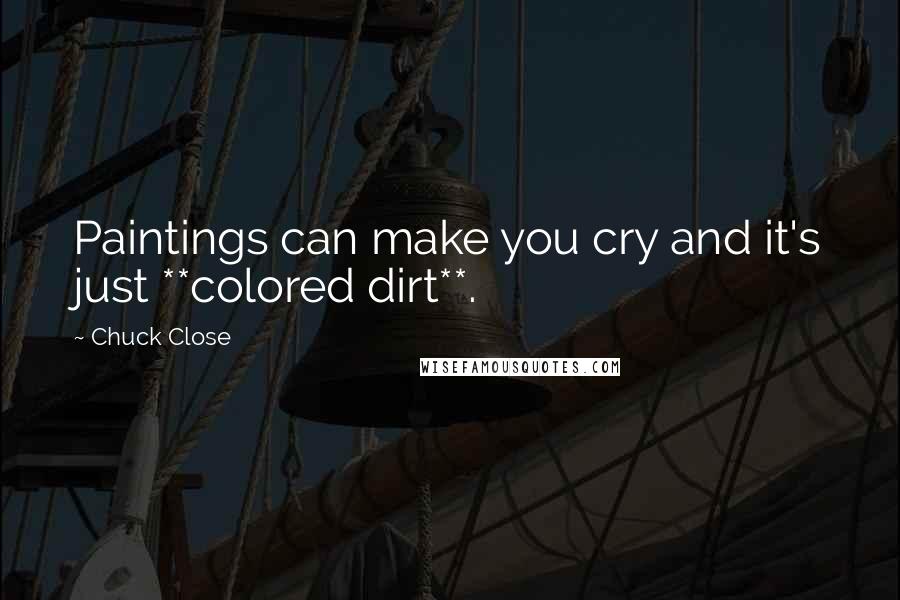 Chuck Close Quotes: Paintings can make you cry and it's just **colored dirt**.