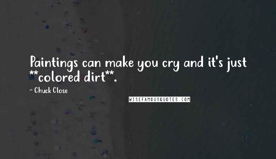 Chuck Close Quotes: Paintings can make you cry and it's just **colored dirt**.