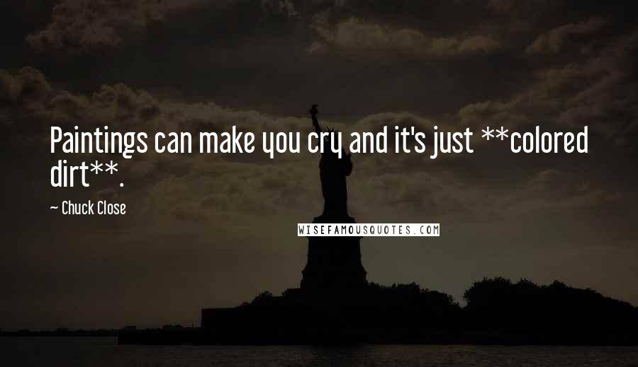 Chuck Close Quotes: Paintings can make you cry and it's just **colored dirt**.