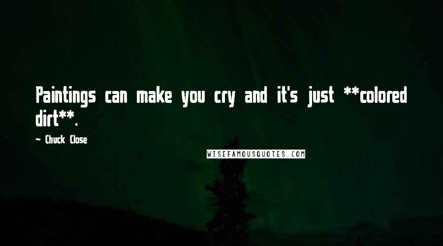 Chuck Close Quotes: Paintings can make you cry and it's just **colored dirt**.