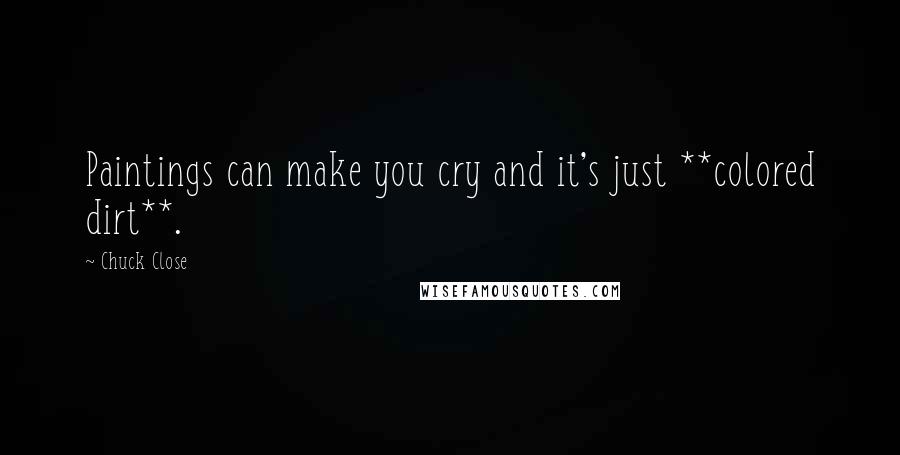 Chuck Close Quotes: Paintings can make you cry and it's just **colored dirt**.