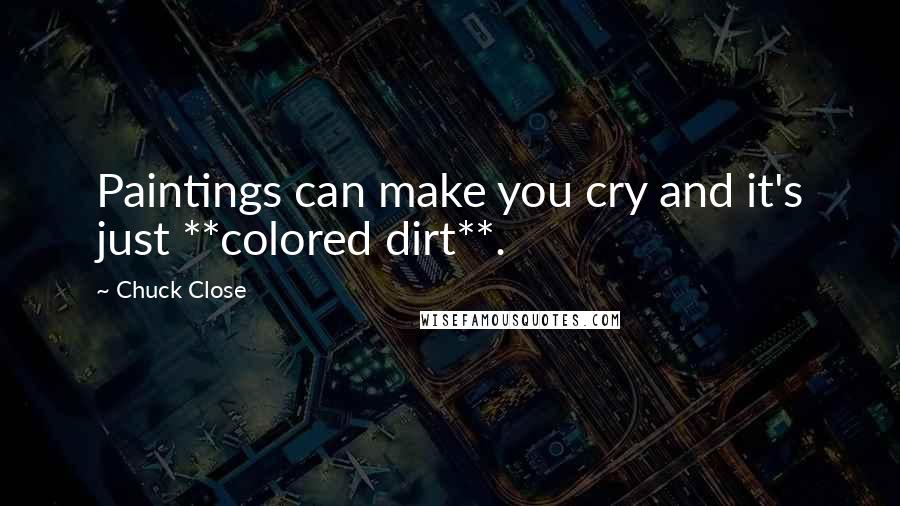 Chuck Close Quotes: Paintings can make you cry and it's just **colored dirt**.