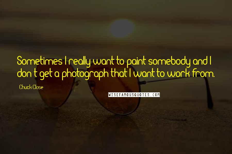 Chuck Close Quotes: Sometimes I really want to paint somebody and I don't get a photograph that I want to work from.