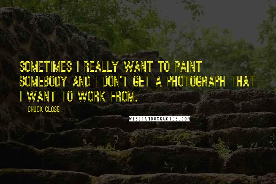 Chuck Close Quotes: Sometimes I really want to paint somebody and I don't get a photograph that I want to work from.