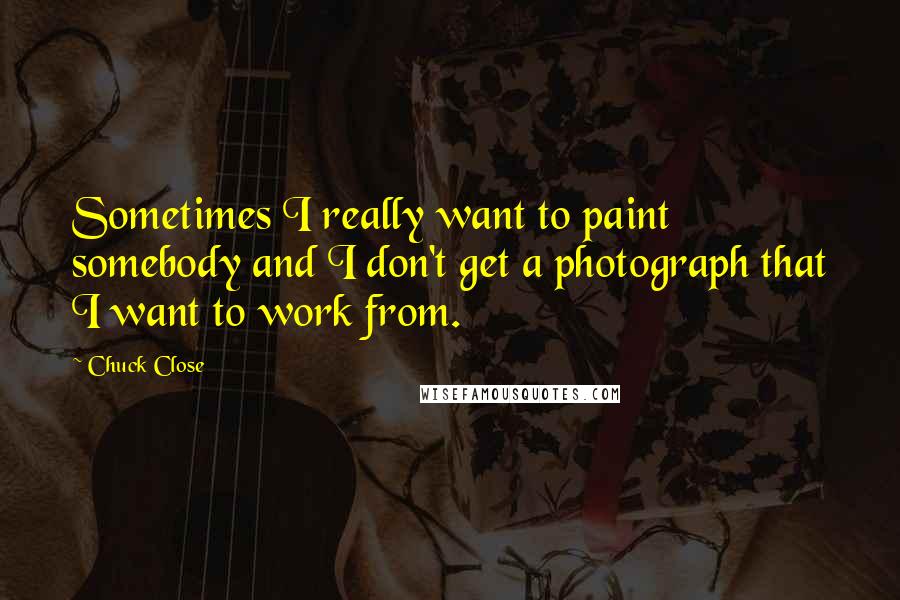 Chuck Close Quotes: Sometimes I really want to paint somebody and I don't get a photograph that I want to work from.