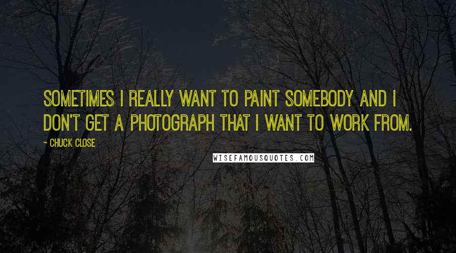 Chuck Close Quotes: Sometimes I really want to paint somebody and I don't get a photograph that I want to work from.