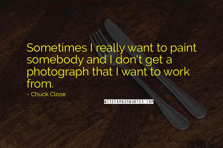 Chuck Close Quotes: Sometimes I really want to paint somebody and I don't get a photograph that I want to work from.