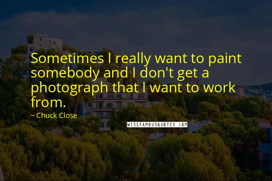 Chuck Close Quotes: Sometimes I really want to paint somebody and I don't get a photograph that I want to work from.