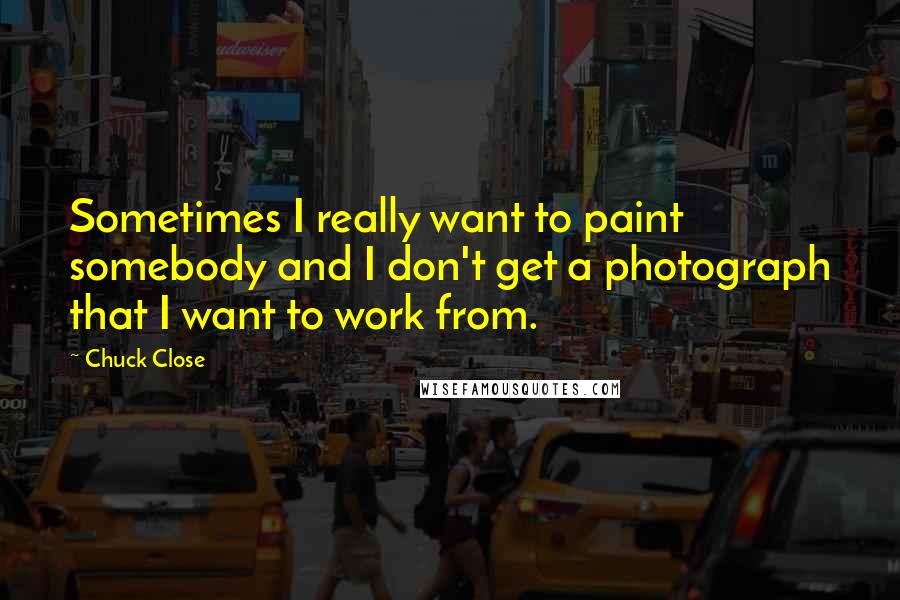 Chuck Close Quotes: Sometimes I really want to paint somebody and I don't get a photograph that I want to work from.