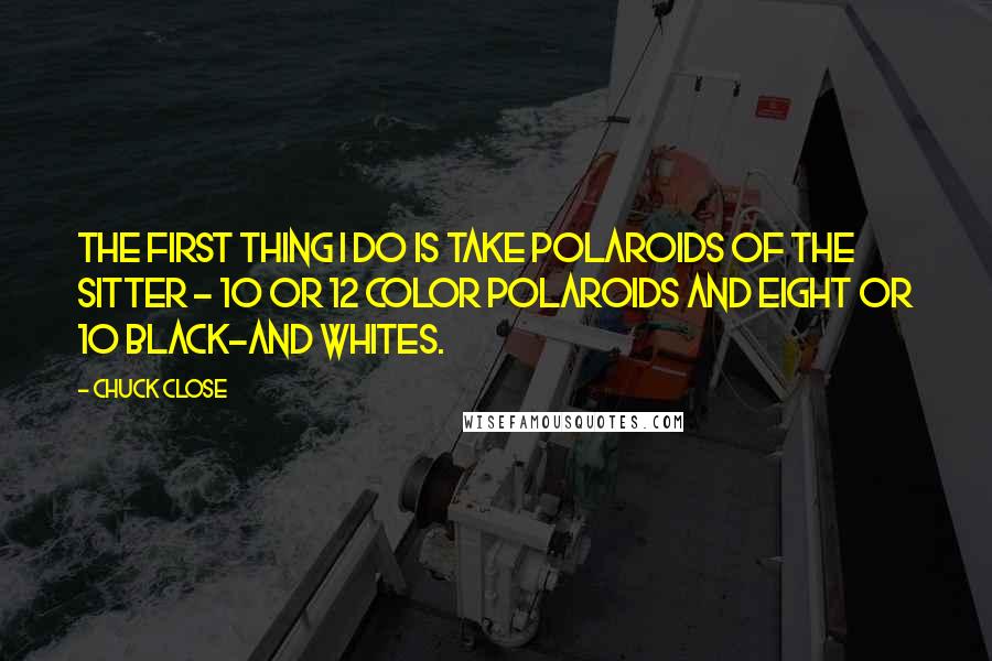 Chuck Close Quotes: The first thing I do is take Polaroids of the sitter - 10 or 12 color Polaroids and eight or 10 black-and whites.