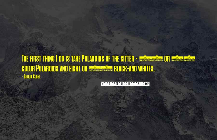 Chuck Close Quotes: The first thing I do is take Polaroids of the sitter - 10 or 12 color Polaroids and eight or 10 black-and whites.