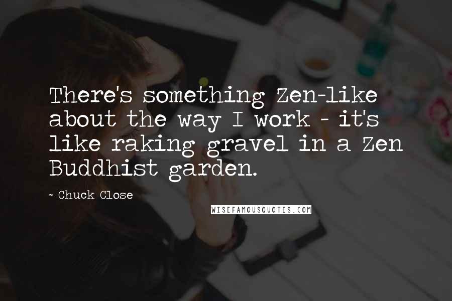 Chuck Close Quotes: There's something Zen-like about the way I work - it's like raking gravel in a Zen Buddhist garden.