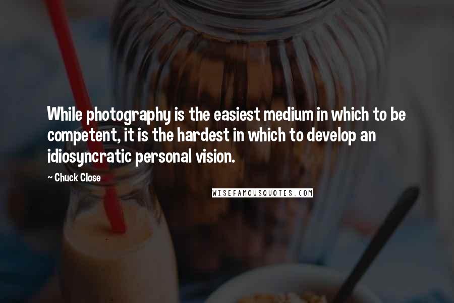 Chuck Close Quotes: While photography is the easiest medium in which to be competent, it is the hardest in which to develop an idiosyncratic personal vision.