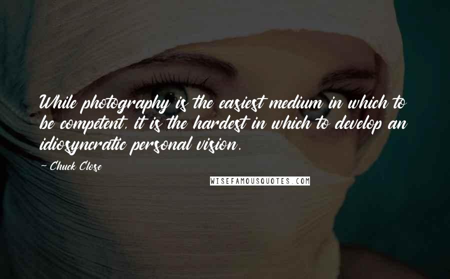 Chuck Close Quotes: While photography is the easiest medium in which to be competent, it is the hardest in which to develop an idiosyncratic personal vision.