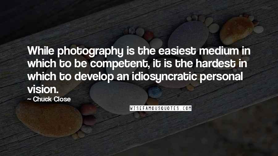 Chuck Close Quotes: While photography is the easiest medium in which to be competent, it is the hardest in which to develop an idiosyncratic personal vision.