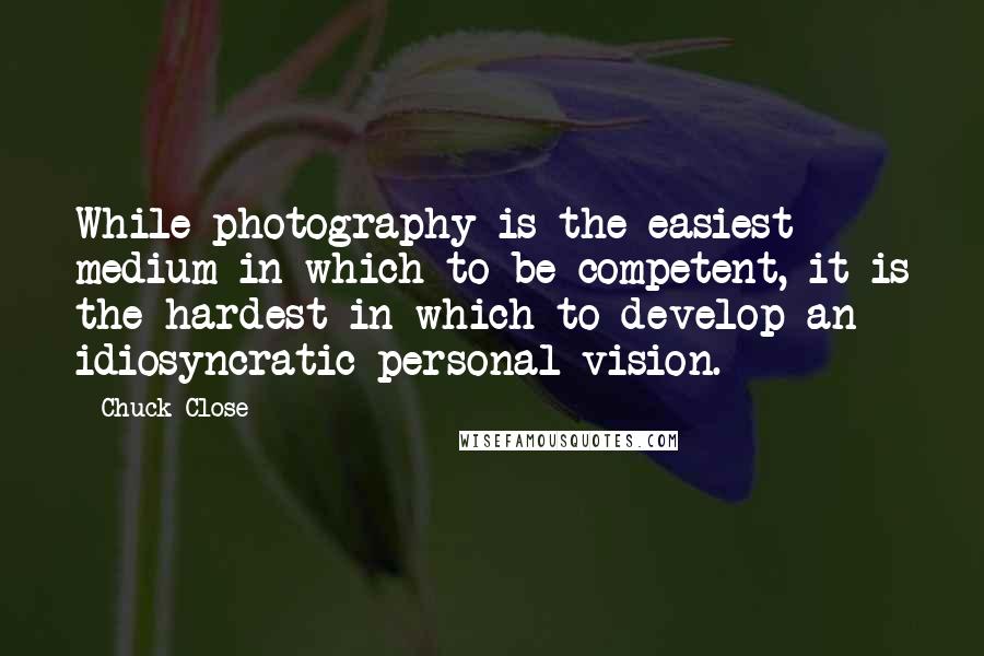 Chuck Close Quotes: While photography is the easiest medium in which to be competent, it is the hardest in which to develop an idiosyncratic personal vision.