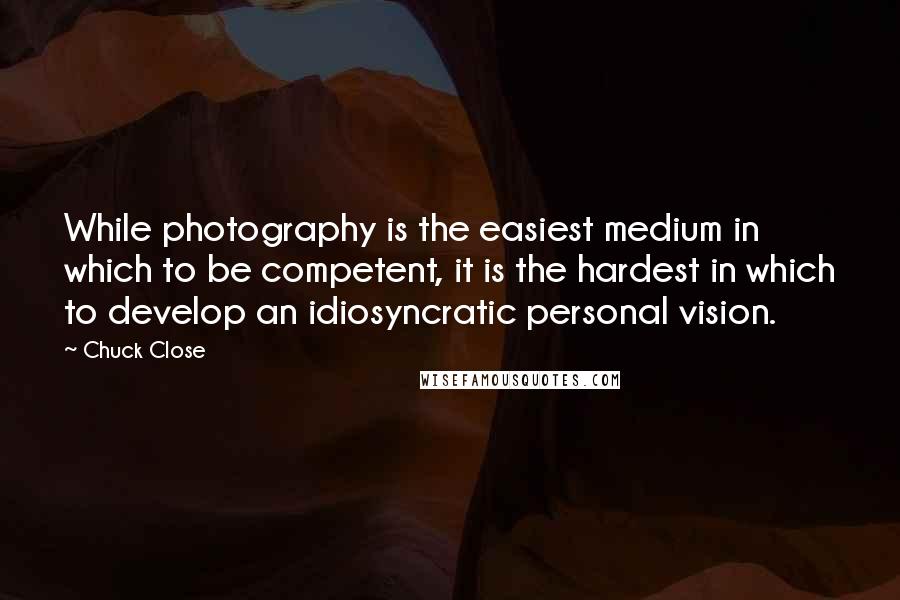 Chuck Close Quotes: While photography is the easiest medium in which to be competent, it is the hardest in which to develop an idiosyncratic personal vision.