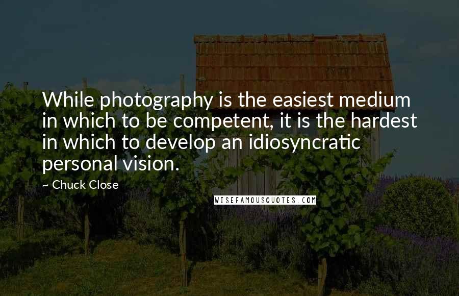 Chuck Close Quotes: While photography is the easiest medium in which to be competent, it is the hardest in which to develop an idiosyncratic personal vision.