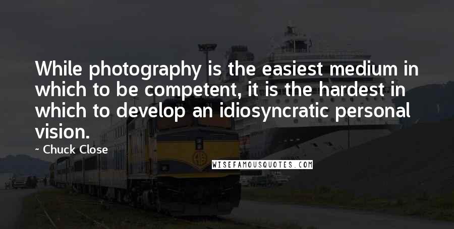 Chuck Close Quotes: While photography is the easiest medium in which to be competent, it is the hardest in which to develop an idiosyncratic personal vision.