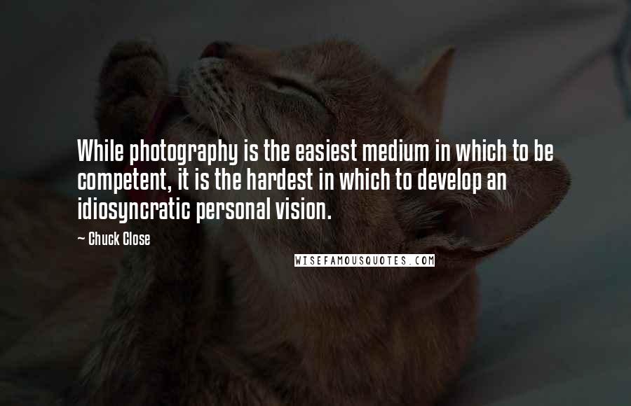 Chuck Close Quotes: While photography is the easiest medium in which to be competent, it is the hardest in which to develop an idiosyncratic personal vision.