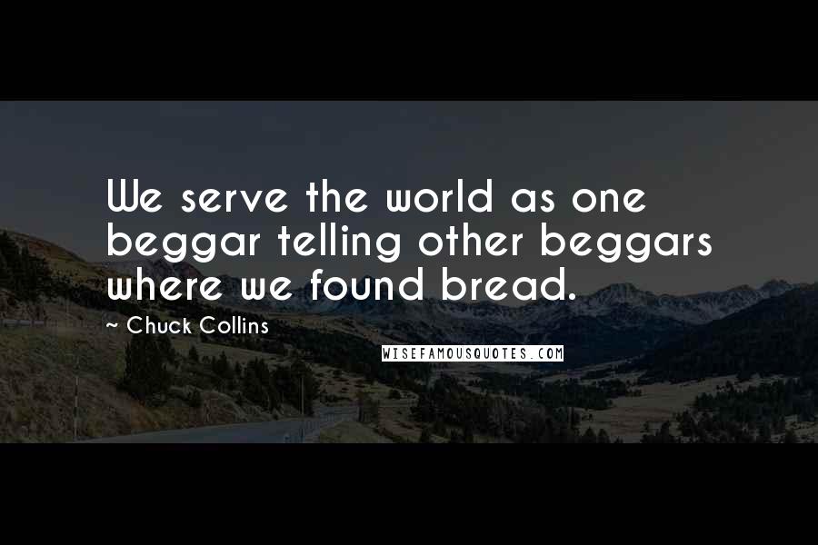 Chuck Collins Quotes: We serve the world as one beggar telling other beggars where we found bread.