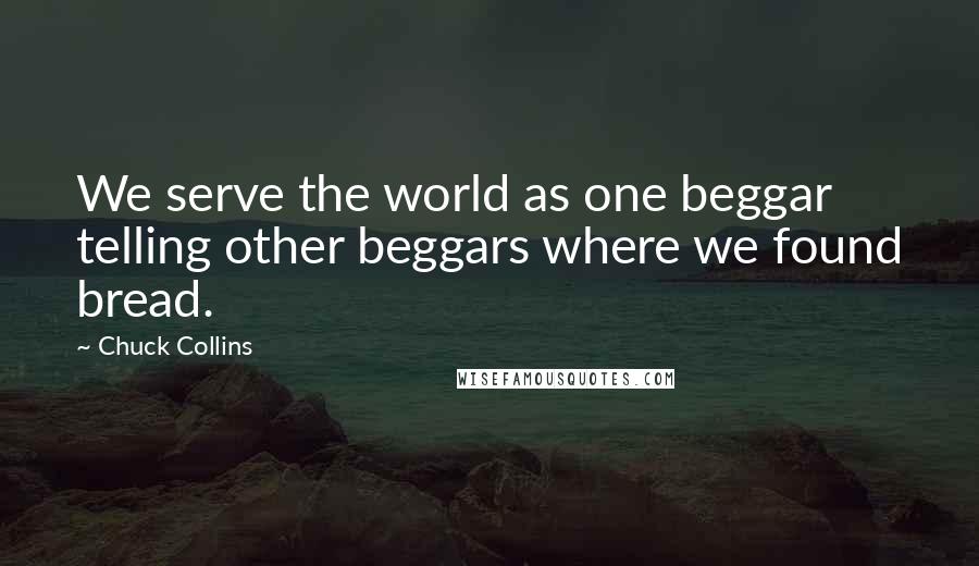 Chuck Collins Quotes: We serve the world as one beggar telling other beggars where we found bread.